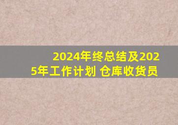 2024年终总结及2025年工作计划 仓库收货员